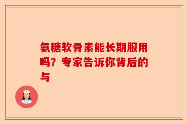 氨糖软骨素能长期服用吗？专家告诉你背后的与