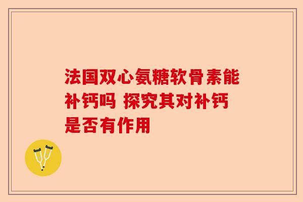 法国双心氨糖软骨素能补钙吗 探究其对补钙是否有作用