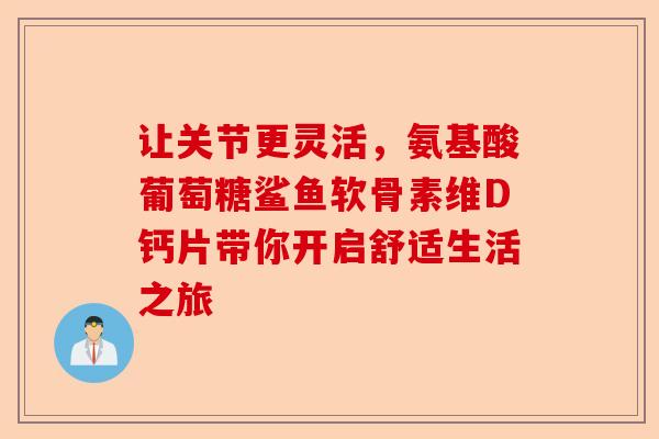 让关节更灵活，氨基酸葡萄糖鲨鱼软骨素维D钙片带你开启舒适生活之旅