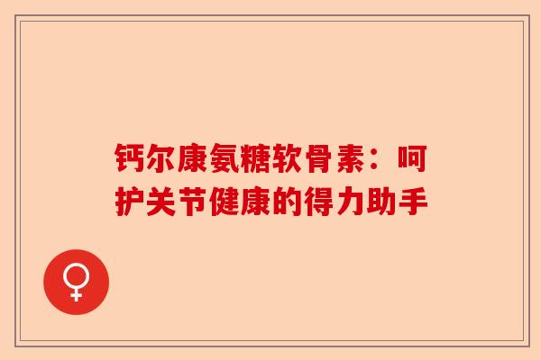 钙尔康氨糖软骨素：呵护关节健康的得力助手