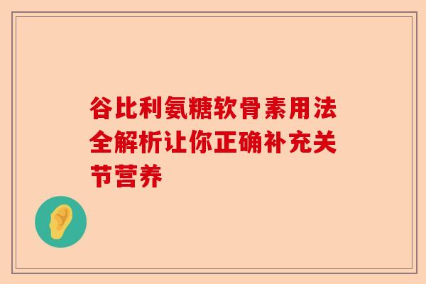 谷比利氨糖软骨素用法全解析让你正确补充关节营养