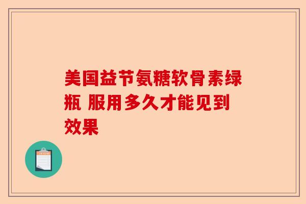 美国益节氨糖软骨素绿瓶 服用多久才能见到效果