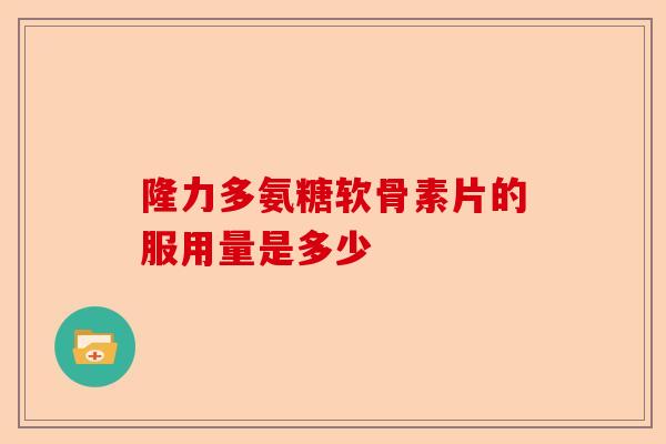 隆力多氨糖软骨素片的服用量是多少