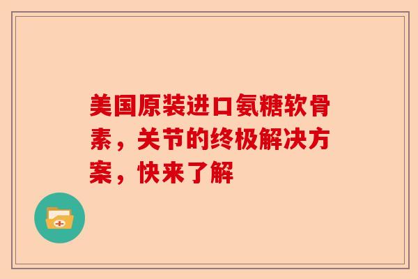 美国原装进口氨糖软骨素，关节的终极解决方案，快来了解