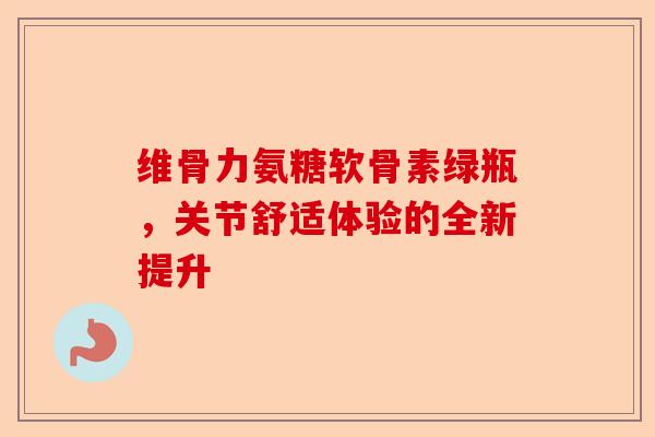 维骨力氨糖软骨素绿瓶，关节舒适体验的全新提升