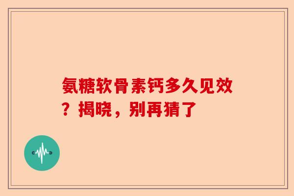 氨糖软骨素钙多久见效？揭晓，别再猜了