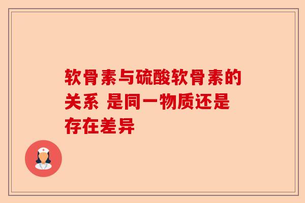 软骨素与硫酸软骨素的关系 是同一物质还是存在差异