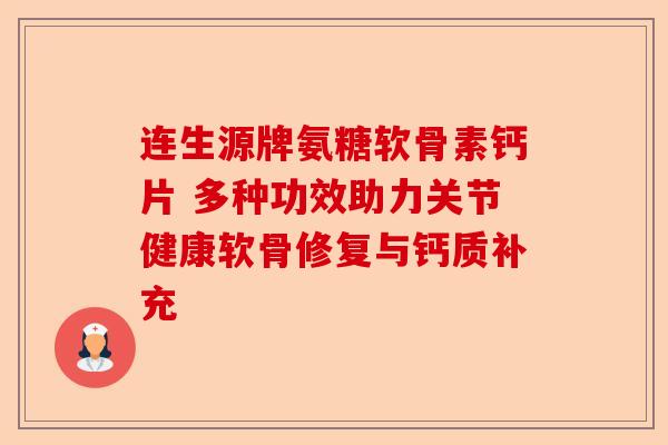连生源牌氨糖软骨素钙片 多种功效助力关节健康软骨修复与钙质补充
