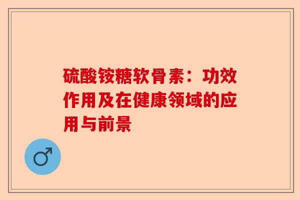 硫酸铵糖软骨素：功效作用及在健康领域的应用与前景
