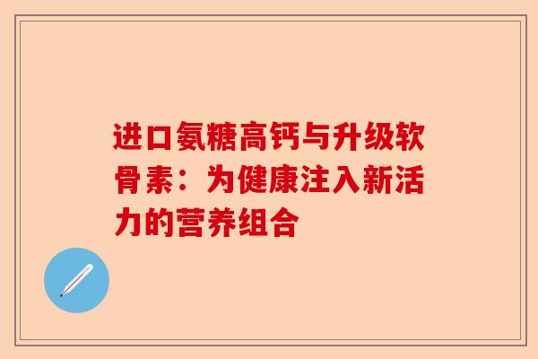 进口氨糖高钙与升级软骨素：为健康注入新活力的营养组合