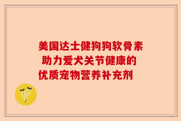 美国达士健狗狗软骨素 助力爱犬关节健康的优质宠物营养补充剂