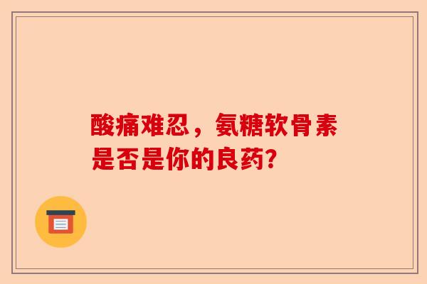 酸痛难忍，氨糖软骨素是否是你的良药？