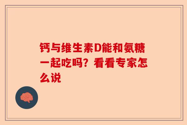 钙与维生素D能和氨糖一起吃吗？看看专家怎么说
