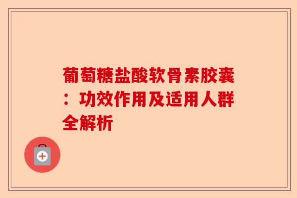葡萄糖盐酸软骨素胶囊：功效作用及适用人群全解析