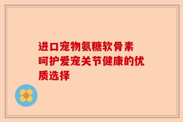 进口宠物氨糖软骨素 呵护爱宠关节健康的优质选择