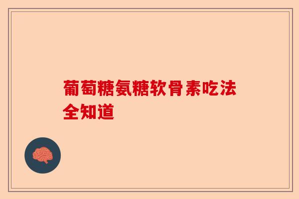 葡萄糖氨糖软骨素吃法全知道