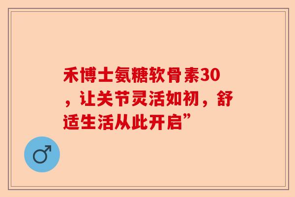 禾博士氨糖软骨素30，让关节灵活如初，舒适生活从此开启”