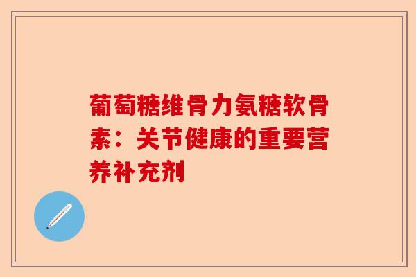葡萄糖维骨力氨糖软骨素：关节健康的重要营养补充剂