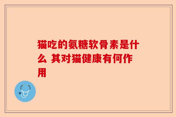 猫吃的氨糖软骨素是什么 其对猫健康有何作用