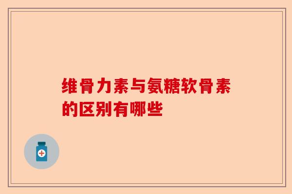 维骨力素与氨糖软骨素的区别有哪些