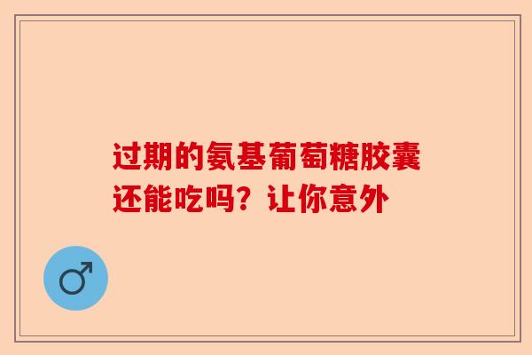 过期的氨基葡萄糖胶囊还能吃吗？让你意外