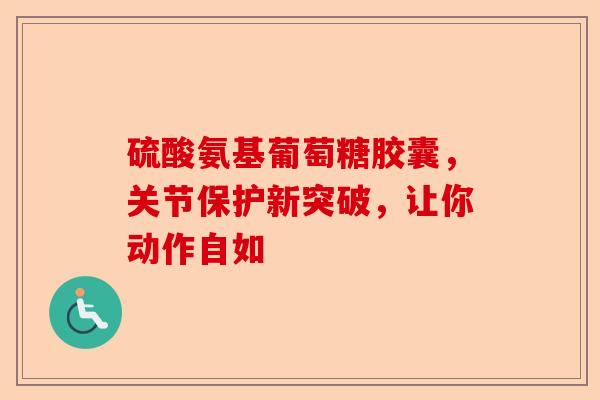 硫酸氨基葡萄糖胶囊，关节保护新突破，让你动作自如