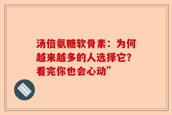 汤倍氨糖软骨素：为何越来越多的人选择它？看完你也会心动”