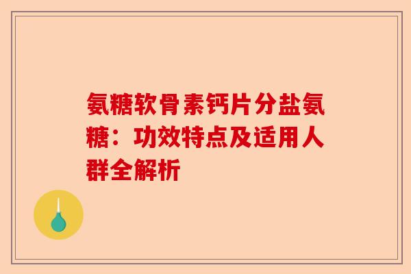 氨糖软骨素钙片分盐氨糖：功效特点及适用人群全解析