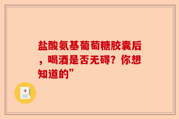 盐酸氨基葡萄糖胶囊后，喝酒是否无碍？你想知道的”