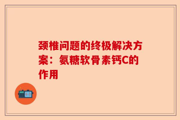 颈椎问题的终极解决方案：氨糖软骨素钙C的作用