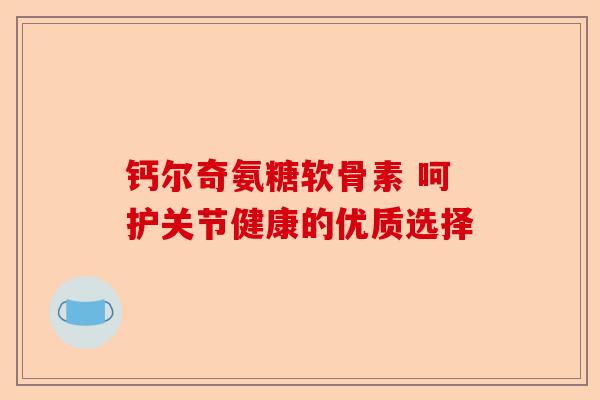 钙尔奇氨糖软骨素 呵护关节健康的优质选择