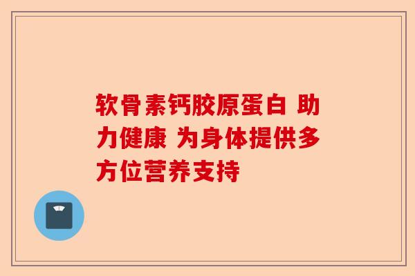 软骨素钙胶原蛋白 助力健康 为身体提供多方位营养支持