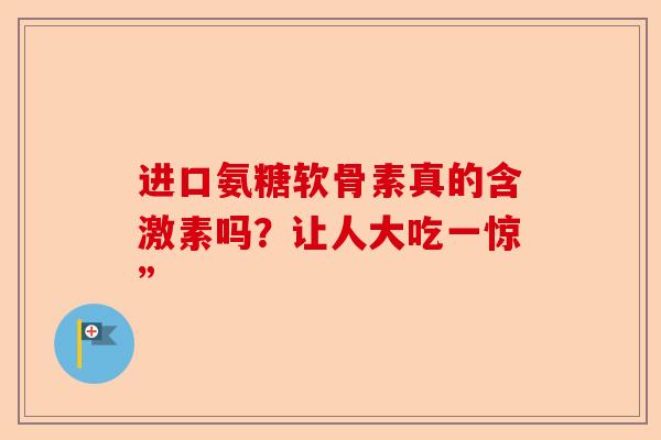 进口氨糖软骨素真的含激素吗？让人大吃一惊”