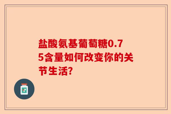 盐酸氨基葡萄糖0.75含量如何改变你的关节生活？