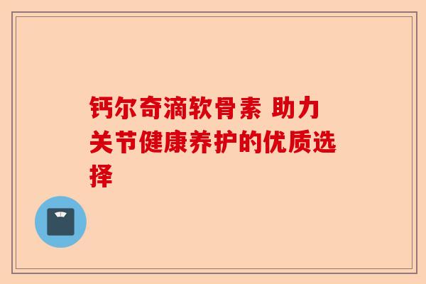 钙尔奇滴软骨素 助力关节健康养护的优质选择