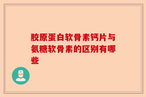 胶原蛋白软骨素钙片与氨糖软骨素的区别有哪些
