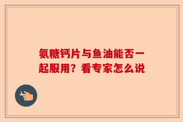 氨糖钙片与鱼油能否一起服用？看专家怎么说