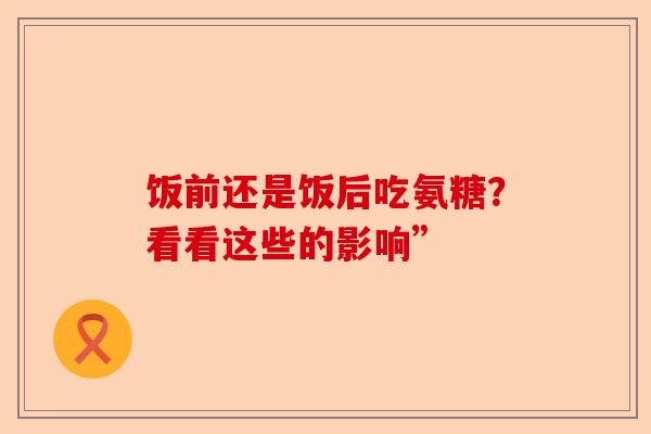饭前还是饭后吃氨糖？看看这些的影响”