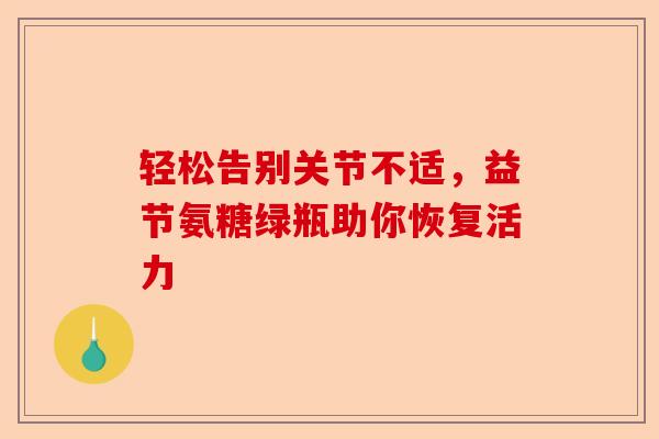 轻松告别关节不适，益节氨糖绿瓶助你恢复活力