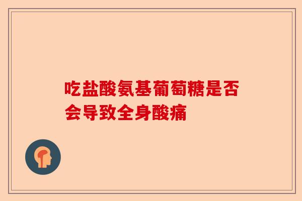 吃盐酸氨基葡萄糖是否会导致全身酸痛
