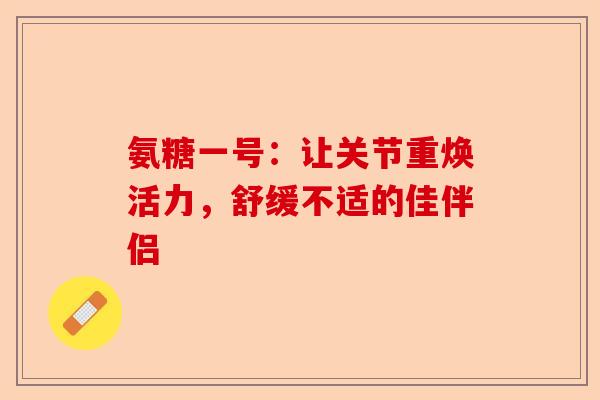 氨糖一号：让关节重焕活力，舒缓不适的佳伴侣