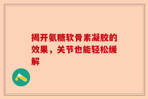 揭开氨糖软骨素凝胶的效果，关节也能轻松缓解