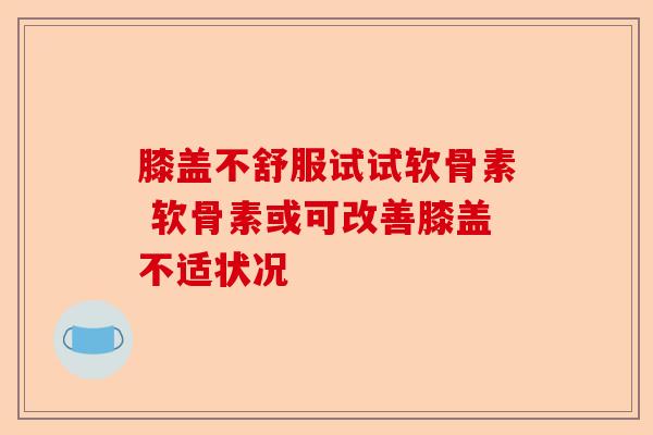 膝盖不舒服试试软骨素 软骨素或可改善膝盖不适状况