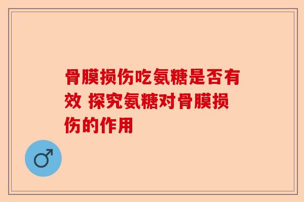骨膜损伤吃氨糖是否有效 探究氨糖对骨膜损伤的作用