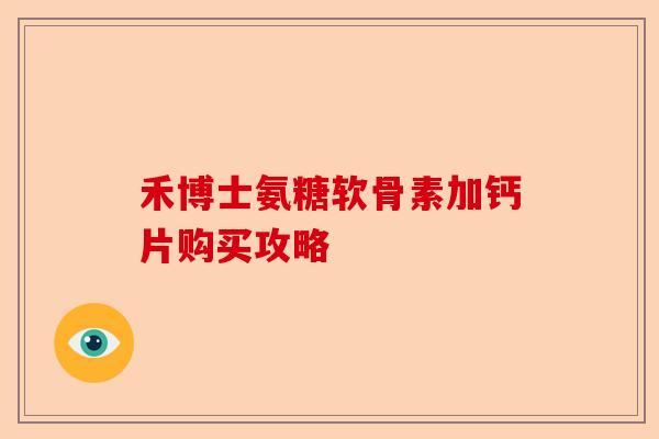 禾博士氨糖软骨素加钙片购买攻略