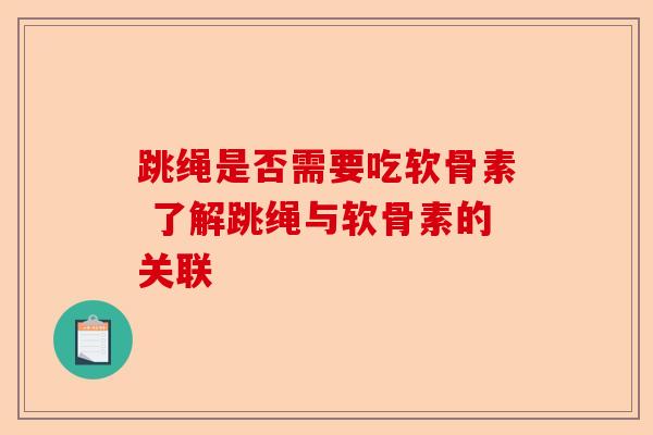 跳绳是否需要吃软骨素 了解跳绳与软骨素的关联