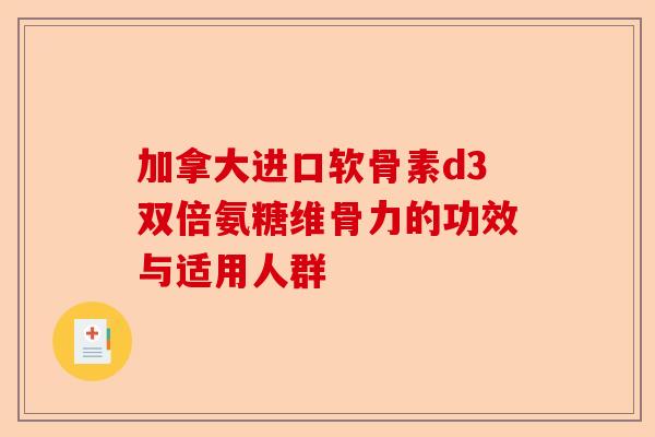 加拿大进口软骨素d3双倍氨糖维骨力的功效与适用人群