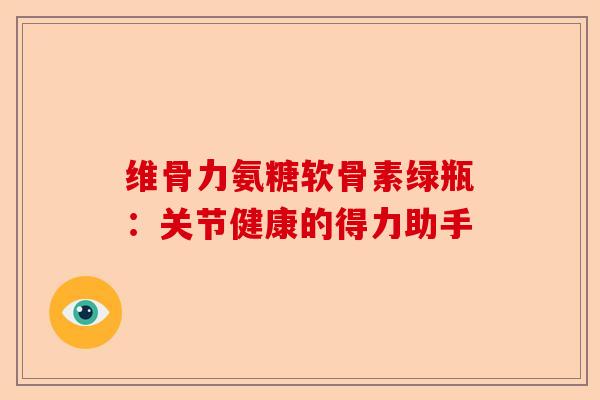 维骨力氨糖软骨素绿瓶：关节健康的得力助手