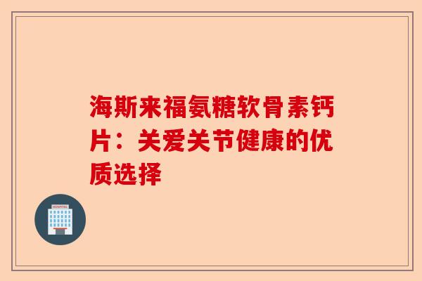 海斯来福氨糖软骨素钙片：关爱关节健康的优质选择