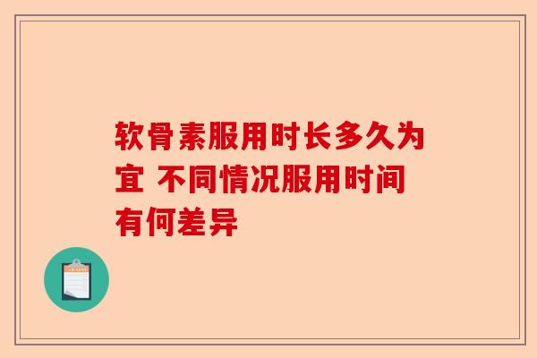 软骨素服用时长多久为宜 不同情况服用时间有何差异